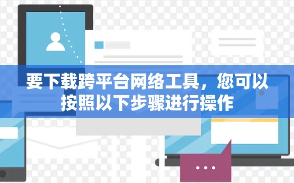 要下载跨平台网络工具，您可以按照以下步骤进行操作
