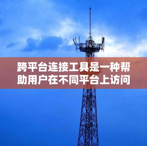 跨平台连接工具是一种帮助用户在不同平台上访问同一应用或服务的便捷工具,广泛应用于网页复制、链接粘贴、跨平台转换等场景。以下是对这些工具的详细介绍