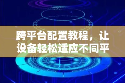 跨平台配置教程,让设备轻松适应不同平台!