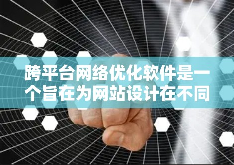 跨平台网络优化软件是一个旨在为网站设计在不同平台上运行的解决方案，主要目标是确保网站在各种网络环境和设备之间保持稳定、高效和安全运行。以下是对该主题的分步说明
