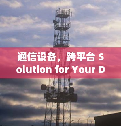 通信设备,跨平台 Solution for Your Digital未来 通信设备,跨平台 Solution for Your Digital未来