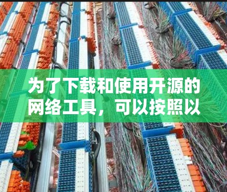 为了下载和使用开源的网络工具,可以按照以下步骤进行 为了下载和使用开源的网络工具,可以按照以下步骤进行