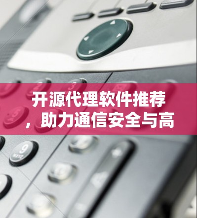 开源代理软件推荐,助力通信安全与高效传输 开源代理软件推荐,助力通信安全与高效传输