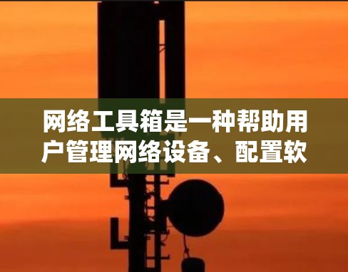 网络工具箱是一种帮助用户管理网络设备、配置软件、进行安全检测和自动化工作的重要工具。以下是对网络工具箱的系统介绍,涵盖各个主要类别和使用方法 网络工具箱是一种帮助用户管理网络设备、配置软件、进行安全检测和自动化工作的重要工具。以下是对网络工具箱的系统介绍,涵盖各个主要类别和使用方法