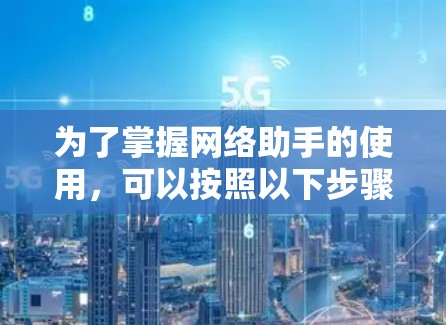 为了掌握网络助手的使用,可以按照以下步骤进行学习和实践 为了掌握网络助手的使用,可以按照以下步骤进行学习和实践