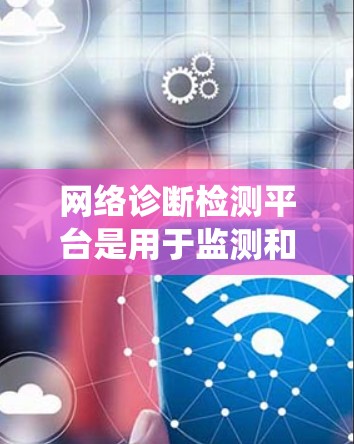 网络诊断检测平台是用于监测和检测网络和系统连接状态的工具,帮助用户识别并处理网络异常问题。以下是对该平台的详细总结