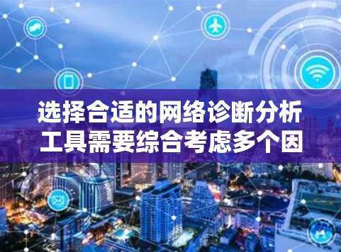 选择合适的网络诊断分析工具需要综合考虑多个因素,包括需求、工作环境、用户界面、功能覆盖和社区支持。以下是对不同工具的推荐和选择依据 选择合适的网络诊断分析工具需要综合考虑多个因素,包括需求、工作环境、用户界面、功能覆盖和社区支持。以下是对不同工具的推荐和选择依据
