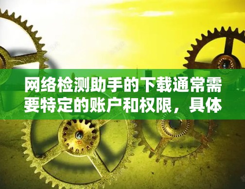 网络检测助手的下载通常需要特定的账户和权限,具体操作可能因检测助手的类型和功能而异。以下是一些常见的网络检测助手下载步骤和方法