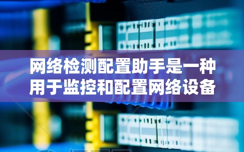 网络检测配置助手是一种用于监控和配置网络设备的工具，旨在帮助用户管理多个网络设备，确保它们正常运行并及时发现和处理问题。以下是对网络检测配置助手的详细总结