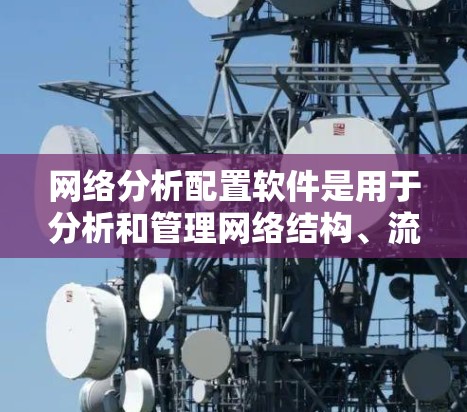 网络分析配置软件是用于分析和管理网络结构、流量、故障等的工具。以下是一些常用软件及其特点,帮助您进行网络分析