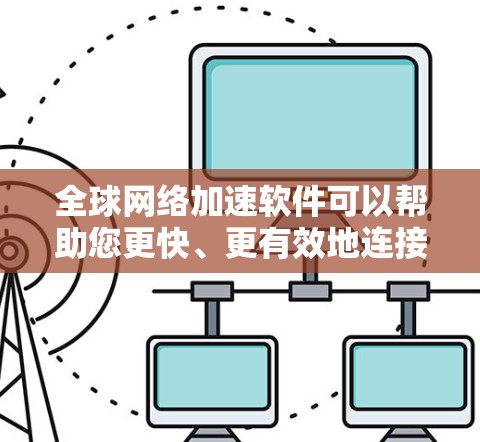 全球网络加速软件可以帮助您更快、更有效地连接到国外的网络，提升工作效率。以下是几款推荐的全球网络加速软件