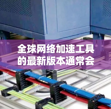 全球网络加速工具的最新版本通常会反映技术的进步和用户的需求，以提供更高效和安全的网络连接体验。以下是几种常见的全球网络加速工具及其特点