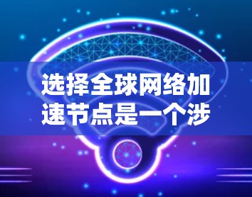 选择全球网络加速节点是一个涉及多个因素的复杂决策过程。以下是对这一问题的分步总结和建议