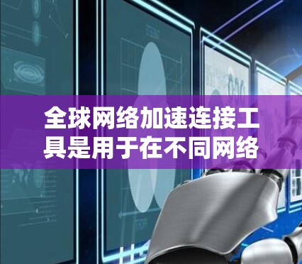 全球网络加速连接工具是用于在不同网络上运行软件或加速网络的能力,主要包括以下几种类型