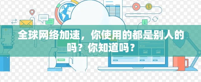 全球网络加速,你使用的都是别人的吗?你知道吗?