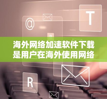 海外网络加速软件下载是用户在海外使用网络时的一种常见需求，因为网络速度可能较慢，导致下载资源变得困难。以下是一些可靠可靠的网络加速软件推荐，帮助您下载海外网络资源