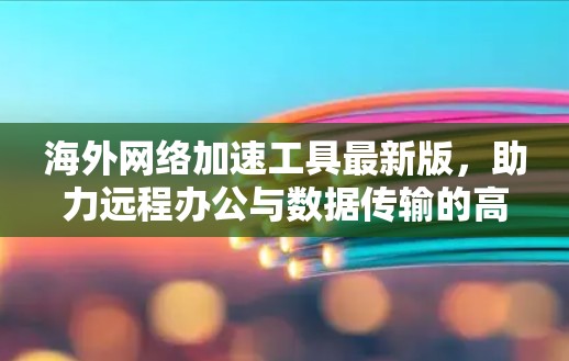 海外网络加速工具最新版,助力远程办公与数据传输的高效解决方案