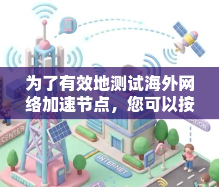 为了有效地测试海外网络加速节点，您可以按照以下步骤进行