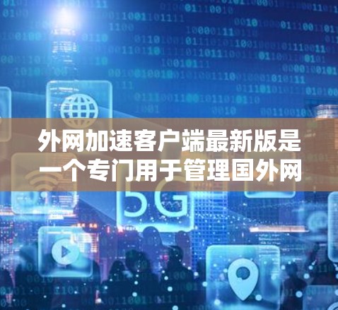 外网加速客户端最新版是一个专门用于管理国外网络流量的工具,帮助用户高效管理网络使用,特别是在国外使用宽带或网络时。以下是一些推荐的外网加速客户端,供您参考
