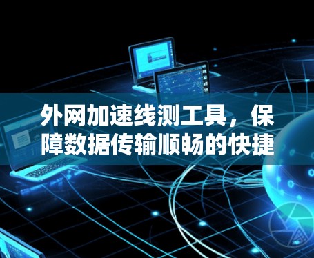 外网加速线测工具,保障数据传输顺畅的快捷解决方案