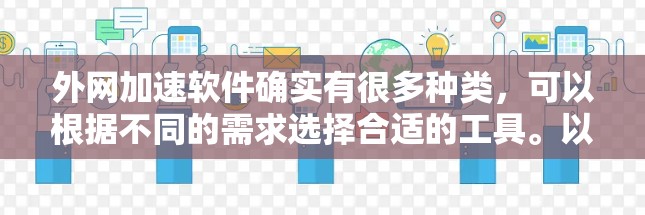 外网加速软件确实有很多种类,可以根据不同的需求选择合适的工具。以下是一些常见的外网加速软件推荐,涵盖了常见的功能和适用场景