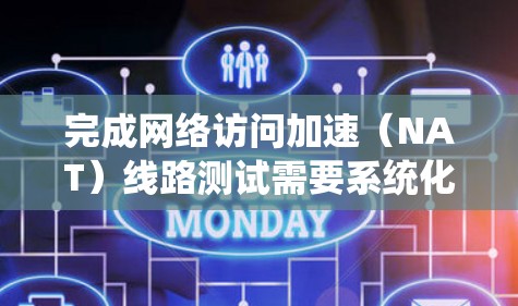 完成网络访问加速（NAT）线路测试需要系统化的步骤和详细规划。以下是一个结构化的指南，帮助您完成这一任务