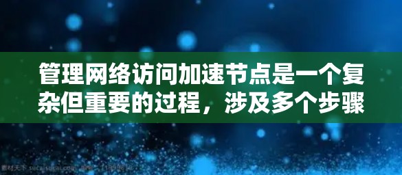 管理网络访问加速节点是一个复杂但重要的过程,涉及多个步骤和技能。以下是一步步的指南,帮助您顺利进行这一任务