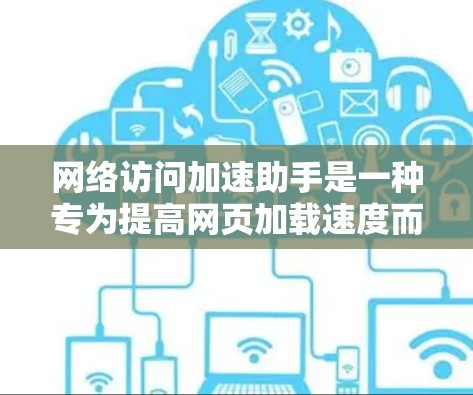 网络访问加速助手是一种专为提高网页加载速度而设计的工具，旨在帮助用户更快地访问网络资源。以下是对该工具的详细介绍