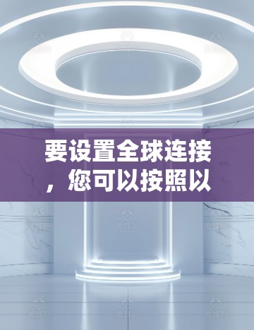 要设置全球连接,您可以按照以下步骤操作