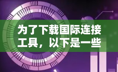 为了下载国际连接工具，以下是一些推荐的途径和工具，帮助您完成任务