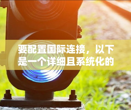 要配置国际连接,以下是一个详细且系统化的步骤指南,帮助您顺利完成
