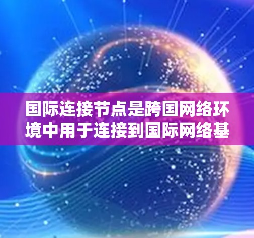 国际连接节点是跨国网络环境中用于连接到国际网络基础设施的节点。它们在跨国项目中扮演关键角色，用于管理跨国数据流、共享资源和协作。以下是对国际连接节点管理的详细介绍