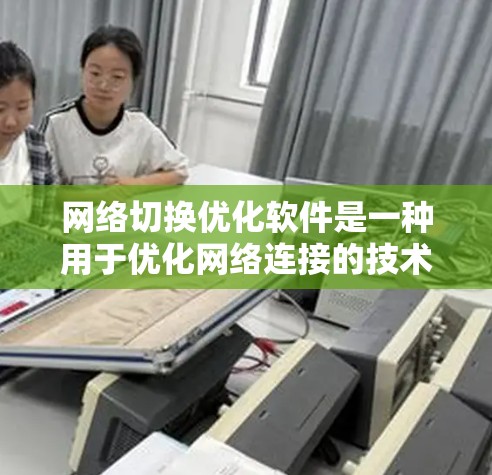 网络切换优化软件是一种用于优化网络连接的技术工具,旨在提升网络性能和用户体验。以下是对网络切换优化软件的详细总结