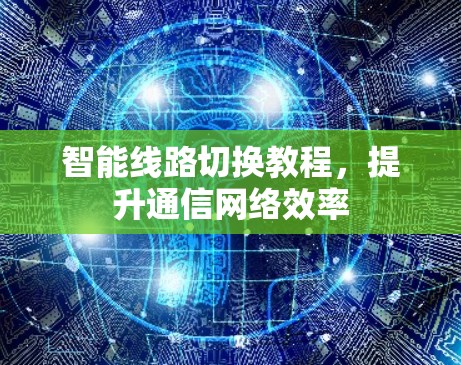 智能线路切换教程,提升通信网络效率 智能线路切换教程,提升通信网络效率