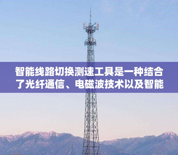 智能线路切换测速工具是一种结合了光纤通信、电磁波技术以及智能化分析的系统,旨在检测线路切换时的故障和状态。以下是对其功能、开发和应用的详细分析