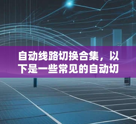 自动线路切换合集,以下是一些常见的自动切换系统及其特点,供参考