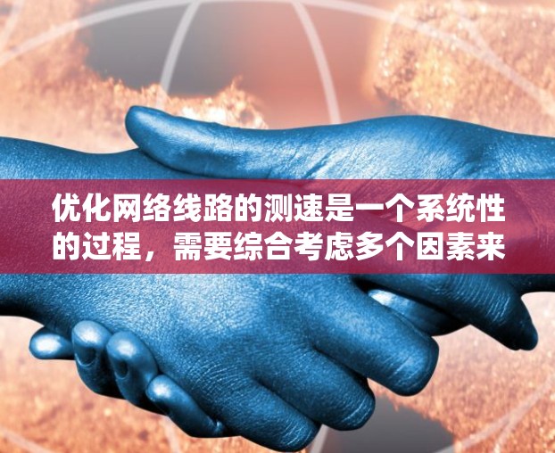 优化网络线路的测速是一个系统性的过程,需要综合考虑多个因素来确保测试结果的准确性。以下是一步步的优化建议