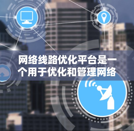 网络线路优化平台是一个用于优化和管理网络线路的软件工具,通常包含多个模块和功能,以满足不同需求。以下是一个常见的网络线路优化平台的模块和功能