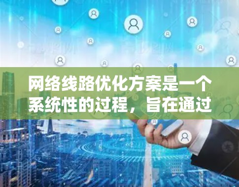 网络线路优化方案是一个系统性的过程,旨在通过优化硬件、软件和网络层,提升网络性能,降低成本,增强可靠性,并满足用户的需求。以下是一个基本的优化方案框架
