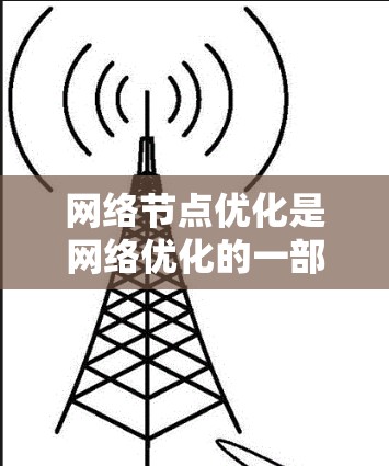 网络节点优化是网络优化的一部分,其目标是通过优化节点配置,提升网络性能和效率。以下是对网络节点优化检测的总结
