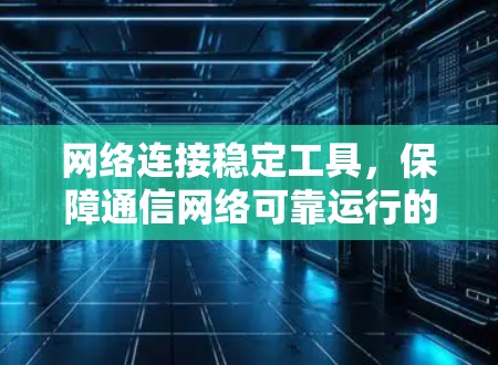 网络连接稳定工具,保障通信网络可靠运行的关键要素