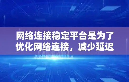网络连接稳定平台是为了优化网络连接,减少延迟和错误,提升用户体验而提供的综合解决方案。以下是对这些平台的详细分析