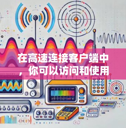 在高速连接客户端中,你可以访问和使用多种功能,这些功能可以帮助你高效地获取信息、聊天、娱乐和管理文件。以下是逐步的指南,帮助你学习如何使用这些功能