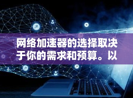 网络加速器的选择取决于你的需求和预算。以下是一些常用的选择