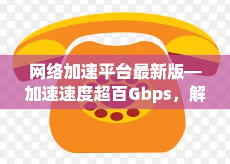 网络加速平台最新版—加速速度超百Gbps,解决网络延迟问题