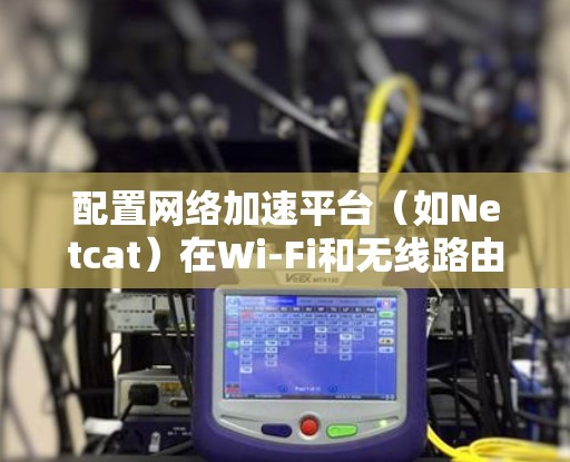 配置网络加速平台(如Netcat)在Wi-Fi和无线路由器上,可以按照以下步骤进行