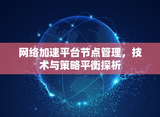网络加速平台节点管理,技术与策略平衡探析