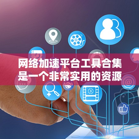 网络加速平台工具合集是一个非常实用的资源，可以帮助你提升网速、优化网络连接并更好地管理多个端口。以下是一些常用的网络加速工具合集，涵盖了多种功能和平台