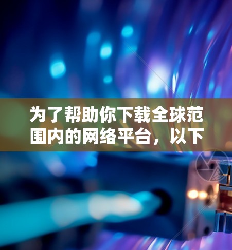 为了帮助你下载全球范围内的网络平台，以下是一些推荐，确保平台在各个国家都有覆盖