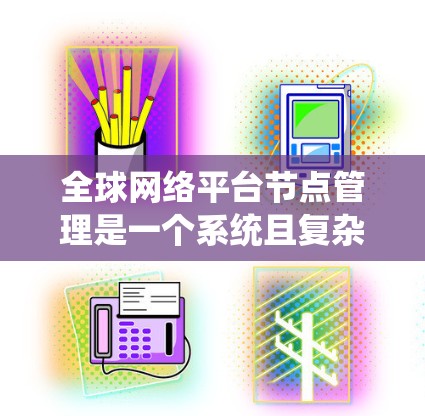 全球网络平台节点管理是一个系统且复杂的过程,涉及多个阶段和环节,旨在确保网络的稳定和高效运行。以下是对这一过程的详细总结